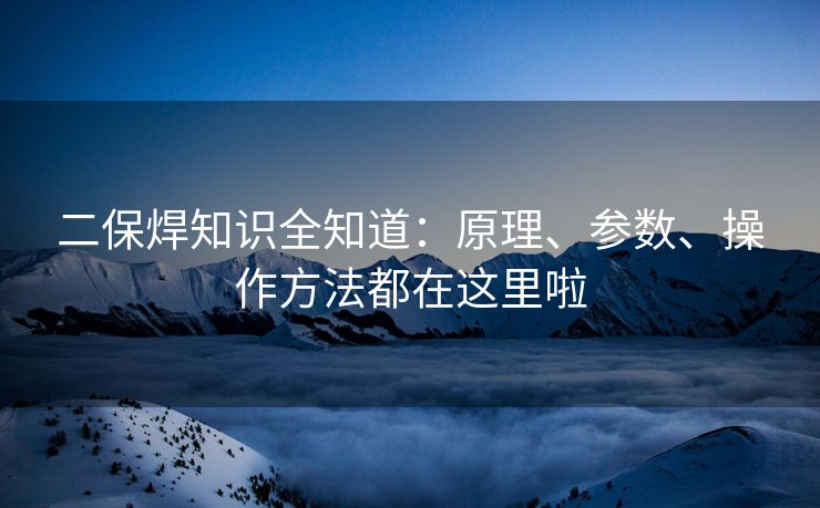 二保焊知识全知道：原理、参数、操作方法都在这里啦