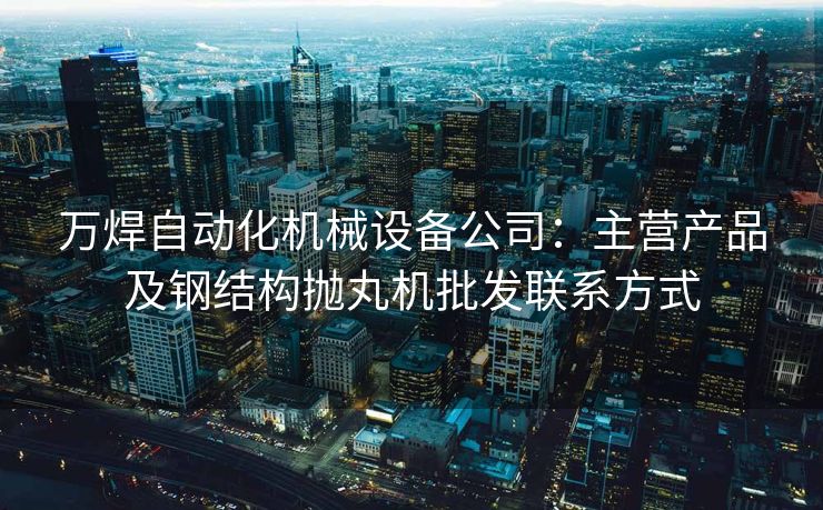 万焊自动化机械设备公司：主营产品及钢结构抛丸机批发联系方式