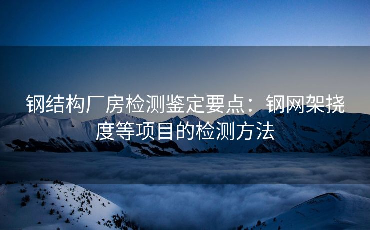 钢结构厂房检测鉴定要点：钢网架挠度等项目的检测方法