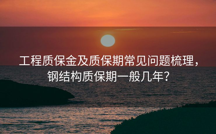 工程质保金及质保期常见问题梳理，钢结构质保期一般几年？