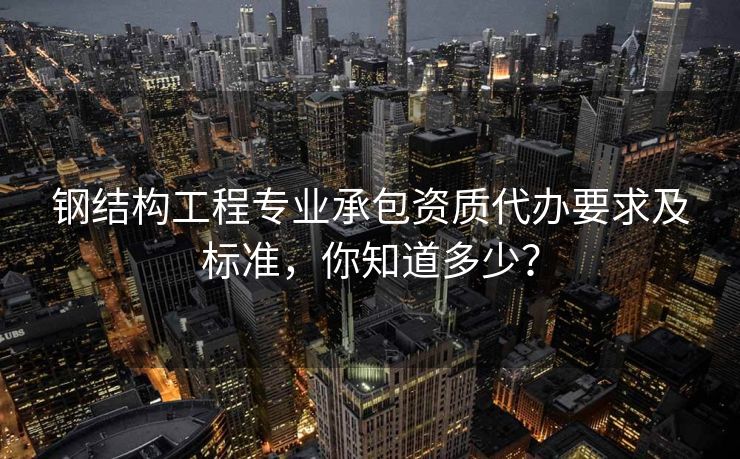 钢结构工程专业承包资质代办要求及标准，你知道多少？