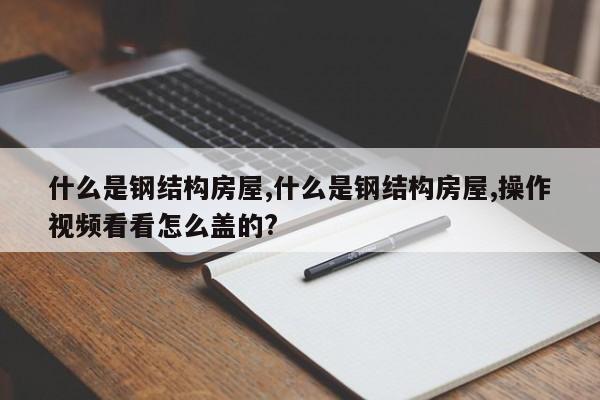 什么是钢结构房屋,什么是钢结构房屋,操作视频看看怎么盖的?