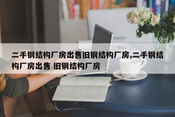 二手钢结构厂房出售旧钢结构厂房,二手钢结构厂房出售 旧钢结构厂房