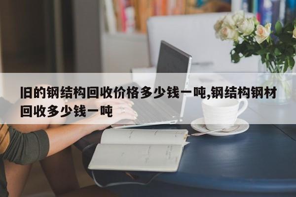 旧的钢结构回收价格多少钱一吨,钢结构钢材回收多少钱一吨