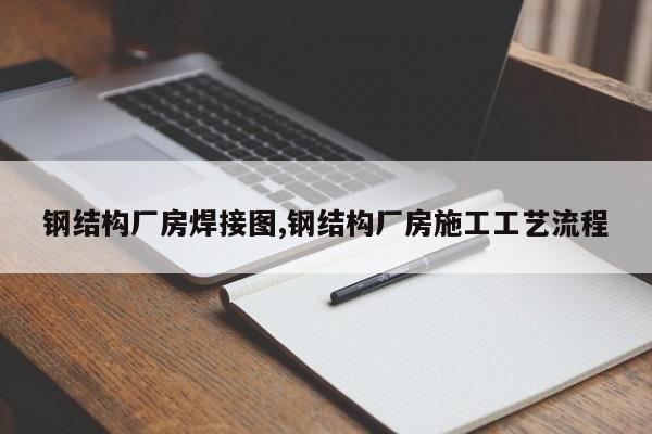 钢结构厂房焊接图,钢结构厂房施工工艺流程