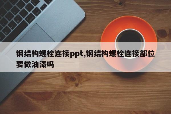 钢结构螺栓连接ppt,钢结构螺栓连接部位要做油漆吗