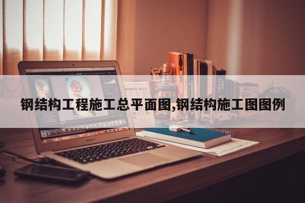 钢结构工程施工总平面图,钢结构施工图图例