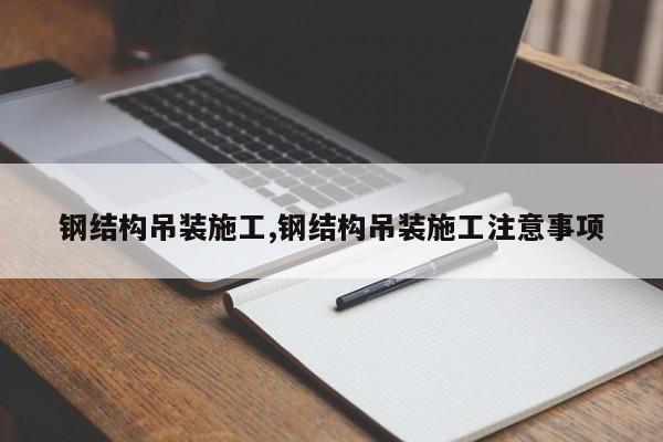 钢结构吊装施工,钢结构吊装施工注意事项