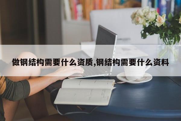 做钢结构需要什么资质,钢结构需要什么资料