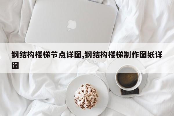 钢结构楼梯节点详图,钢结构楼梯制作图纸详图