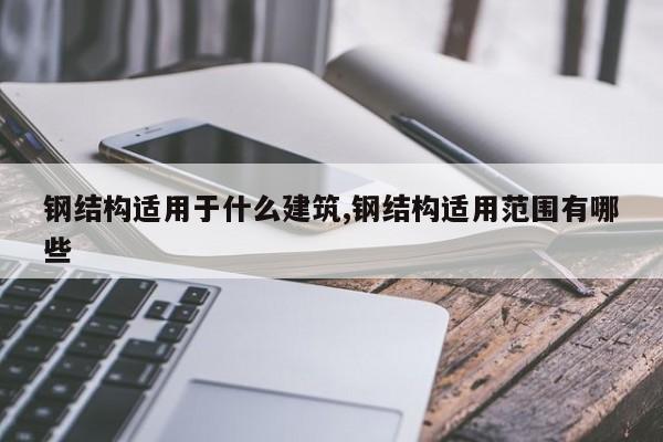 钢结构适用于什么建筑,钢结构适用范围有哪些