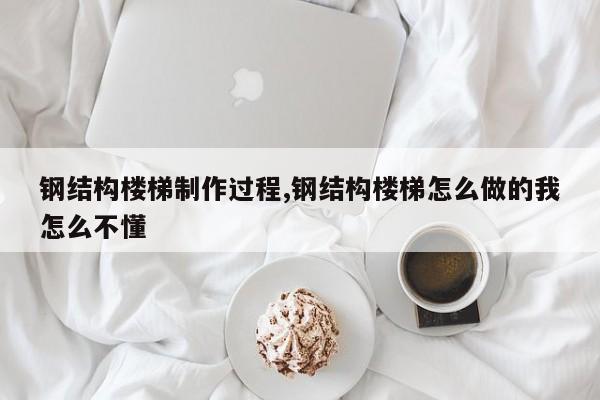 钢结构楼梯制作过程,钢结构楼梯怎么做的我怎么不懂