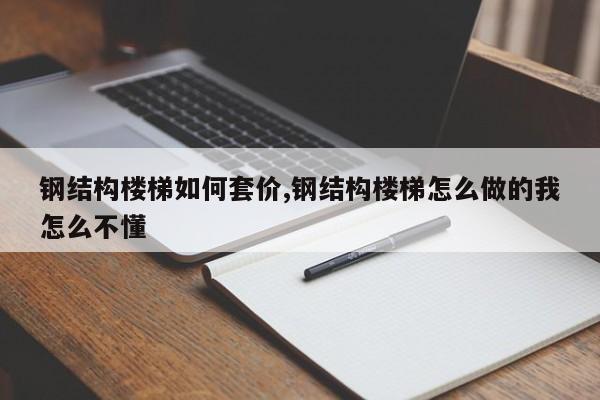 钢结构楼梯如何套价,钢结构楼梯怎么做的我怎么不懂