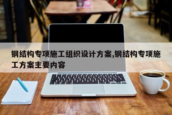 钢结构专项施工组织设计方案,钢结构专项施工方案主要内容