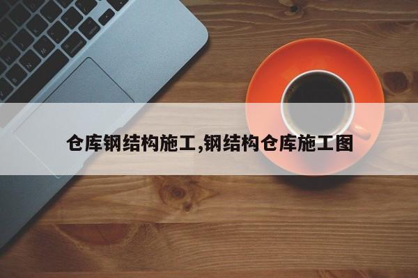 仓库钢结构施工,钢结构仓库施工图