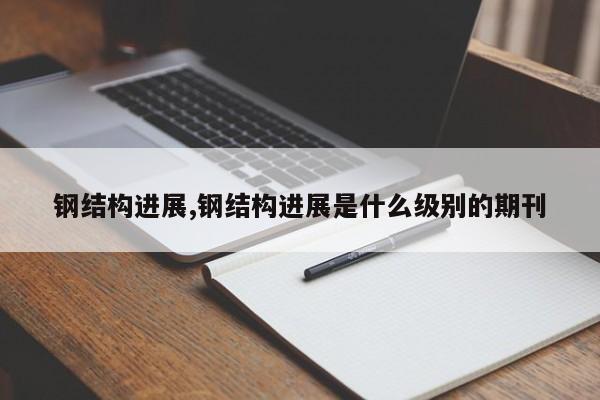 钢结构进展,钢结构进展是什么级别的期刊