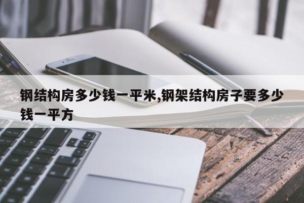 钢结构房多少钱一平米,钢架结构房子要多少钱一平方