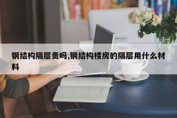 钢结构隔层贵吗,钢结构楼房的隔层用什么材料