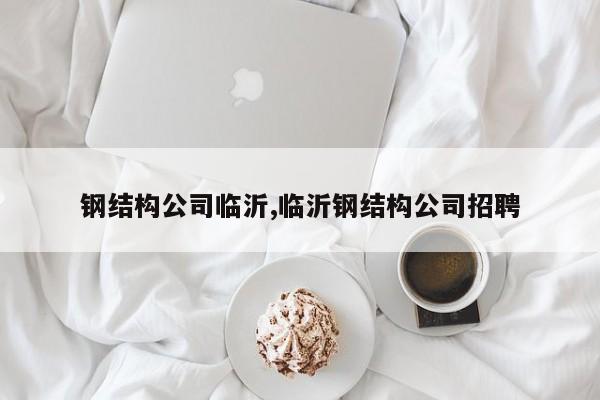 钢结构公司临沂,临沂钢结构公司招聘